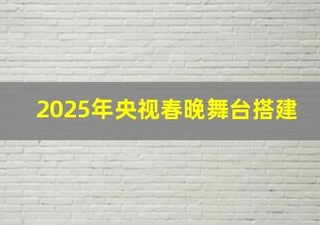 2025年央视春晚舞台搭建