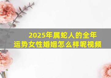 2025年属蛇人的全年运势女性婚姻怎么样呢视频