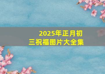 2025年正月初三祝福图片大全集