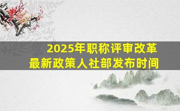 2025年职称评审改革最新政策人社部发布时间