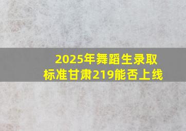 2025年舞蹈生录取标准甘肃219能否上线