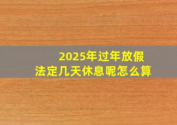 2025年过年放假法定几天休息呢怎么算