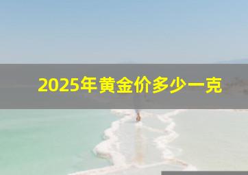 2025年黄金价多少一克