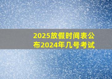 2025放假时间表公布2024年几号考试