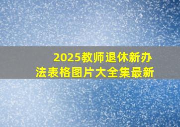 2025教师退休新办法表格图片大全集最新