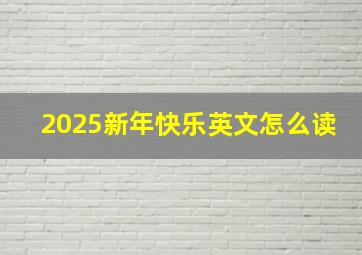 2025新年快乐英文怎么读