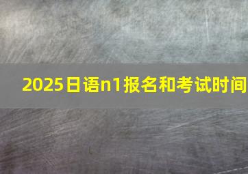 2025日语n1报名和考试时间