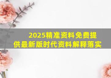 2025精准资料免费提供最新版时代资料解释落实