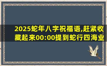 2025蛇年八字祝福语,赶紧收藏起来00:00提到蛇行四海业