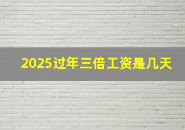 2025过年三倍工资是几天