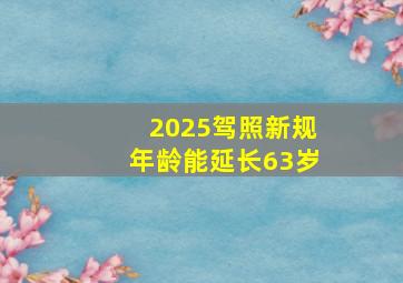 2025驾照新规年龄能延长63岁