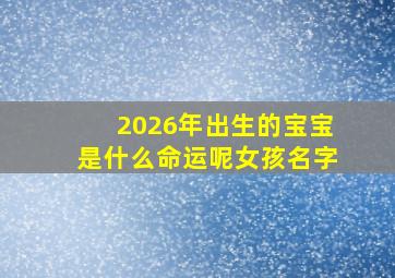 2026年出生的宝宝是什么命运呢女孩名字