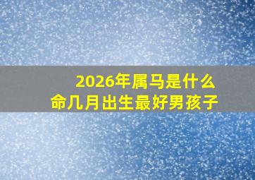 2026年属马是什么命几月出生最好男孩子