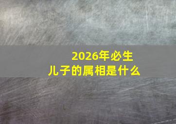 2026年必生儿子的属相是什么