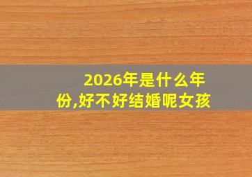 2026年是什么年份,好不好结婚呢女孩