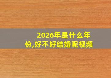 2026年是什么年份,好不好结婚呢视频