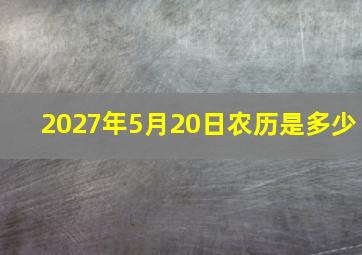 2027年5月20日农历是多少