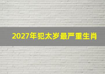 2027年犯太岁最严重生肖