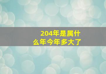 204年是属什么年今年多大了