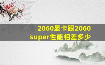 2060显卡跟2060super性能相差多少