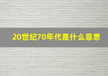 20世纪70年代是什么意思