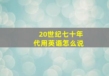 20世纪七十年代用英语怎么说