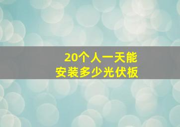 20个人一天能安装多少光伏板