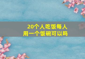 20个人吃饭每人用一个饭碗可以吗