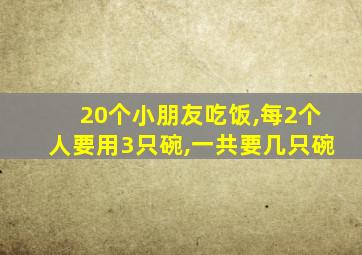 20个小朋友吃饭,每2个人要用3只碗,一共要几只碗