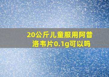 20公斤儿童服用阿昔洛韦片0.1g可以吗