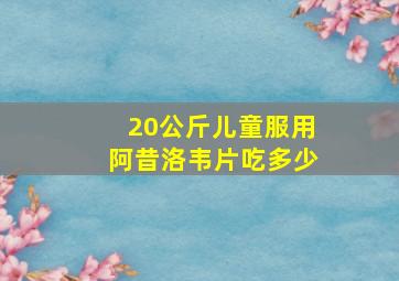 20公斤儿童服用阿昔洛韦片吃多少