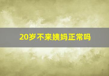 20岁不来姨妈正常吗