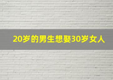 20岁的男生想娶30岁女人