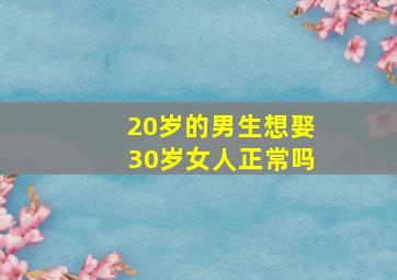 20岁的男生想娶30岁女人正常吗