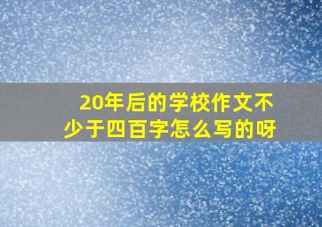 20年后的学校作文不少于四百字怎么写的呀