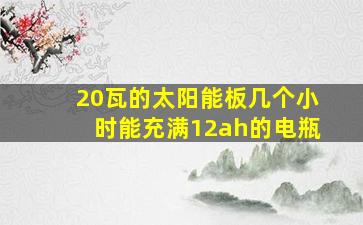 20瓦的太阳能板几个小时能充满12ah的电瓶