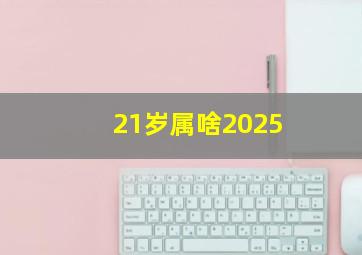 21岁属啥2025