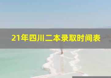 21年四川二本录取时间表