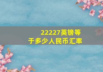 22227英镑等于多少人民币汇率