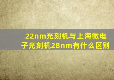 22nm光刻机与上海微电子光刻机28nm有什么区别