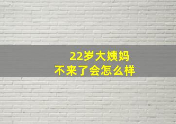 22岁大姨妈不来了会怎么样