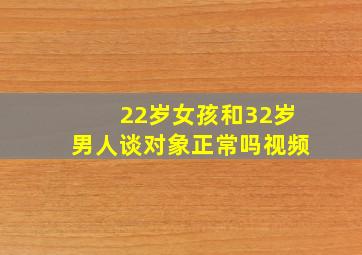 22岁女孩和32岁男人谈对象正常吗视频