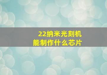 22纳米光刻机能制作什么芯片