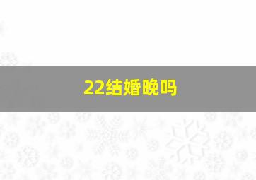 22结婚晚吗