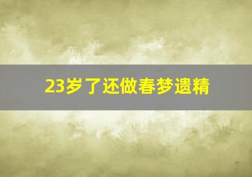 23岁了还做春梦遗精