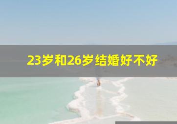 23岁和26岁结婚好不好