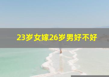 23岁女嫁26岁男好不好