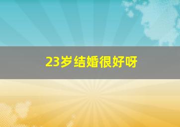 23岁结婚很好呀