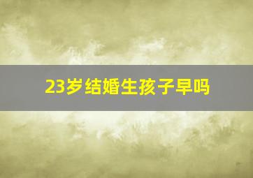 23岁结婚生孩子早吗