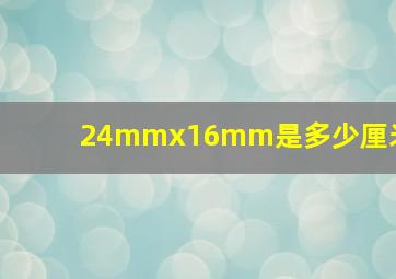 24mmx16mm是多少厘米